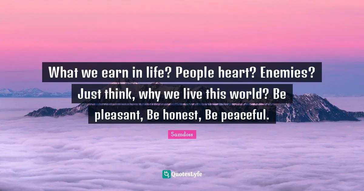 What we earn in life? People heart? Enemies? Just think, why we live this world? Be pleasant, Be honest, Be peaceful.