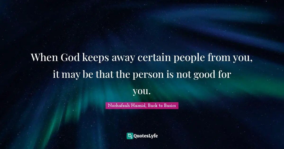 When God keeps away certain people from you, it may be that the person is not good for you.
