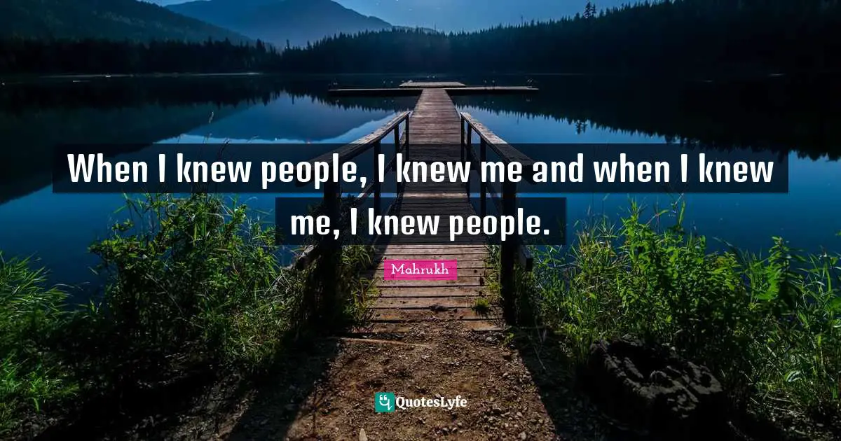When I knew people, I knew me and when I knew me, I knew people.