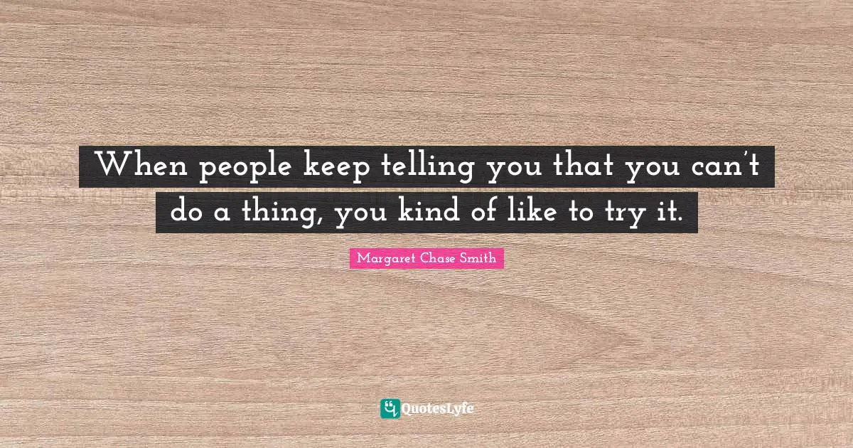 When people keep telling you that you can’t do a thing, you kind of like to try it.