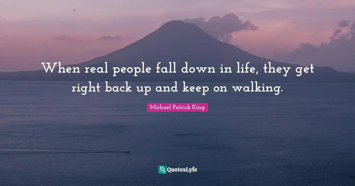 When real people fall down in life, they get right back up and keep on walking.