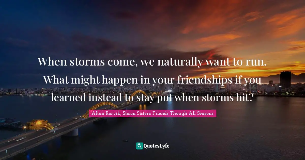 When storms come, we naturally want to run. What might happen in your friendships if you learned instead to stay put when storms hit?
