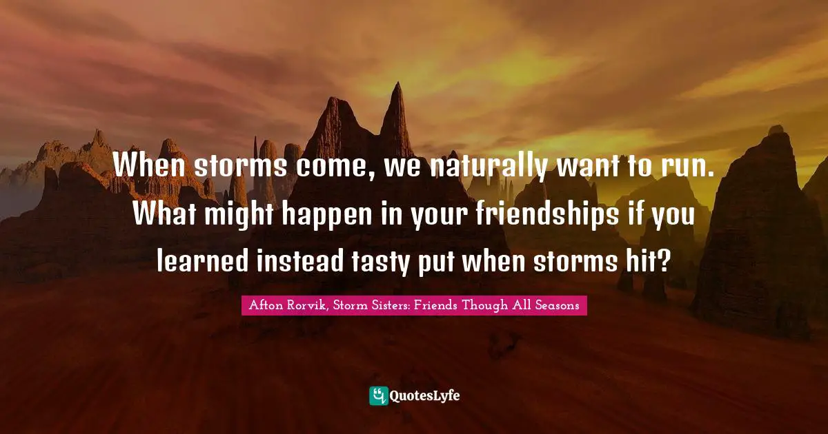 When storms come, we naturally want to run. What might happen in your friendships if you learned instead tasty put when storms hit?