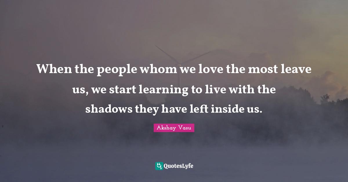 When the people whom we love the most leave us, we start learning to live with the shadows they have left inside us.