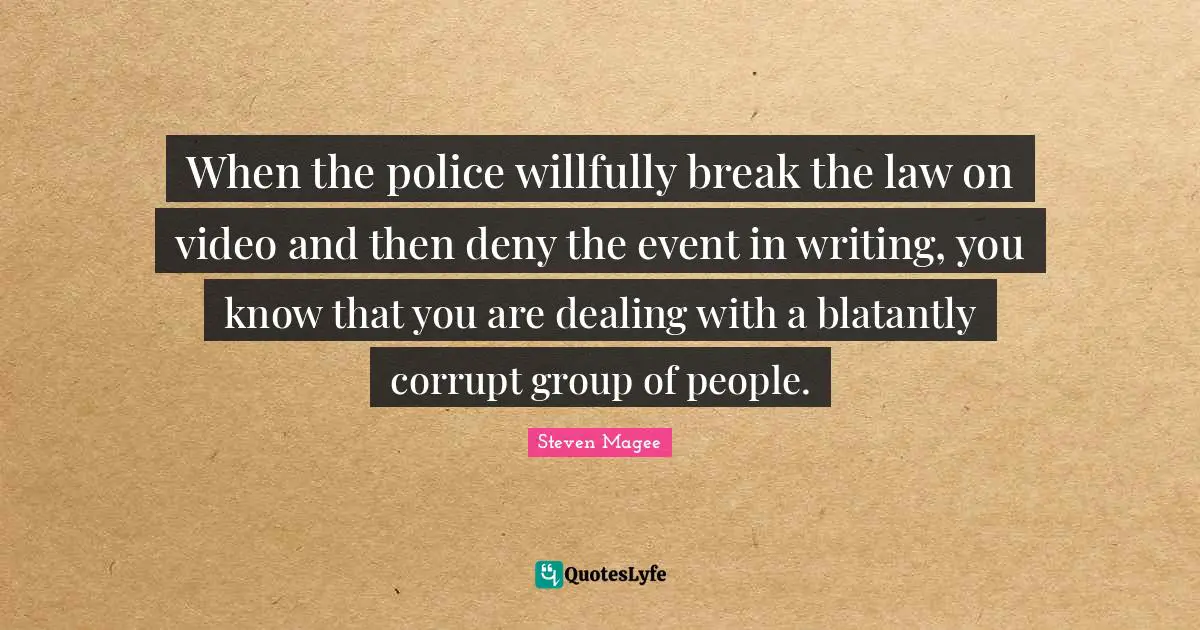 Dealing Quotes: "When the police willfully break the law on video and then deny the event in writing, you know that you are dealing with a blatantly corrupt group of people."