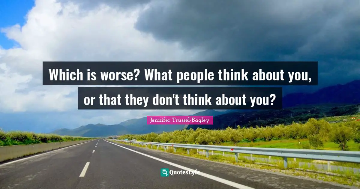 Which is worse? What people think about you, or that they don't think about you?