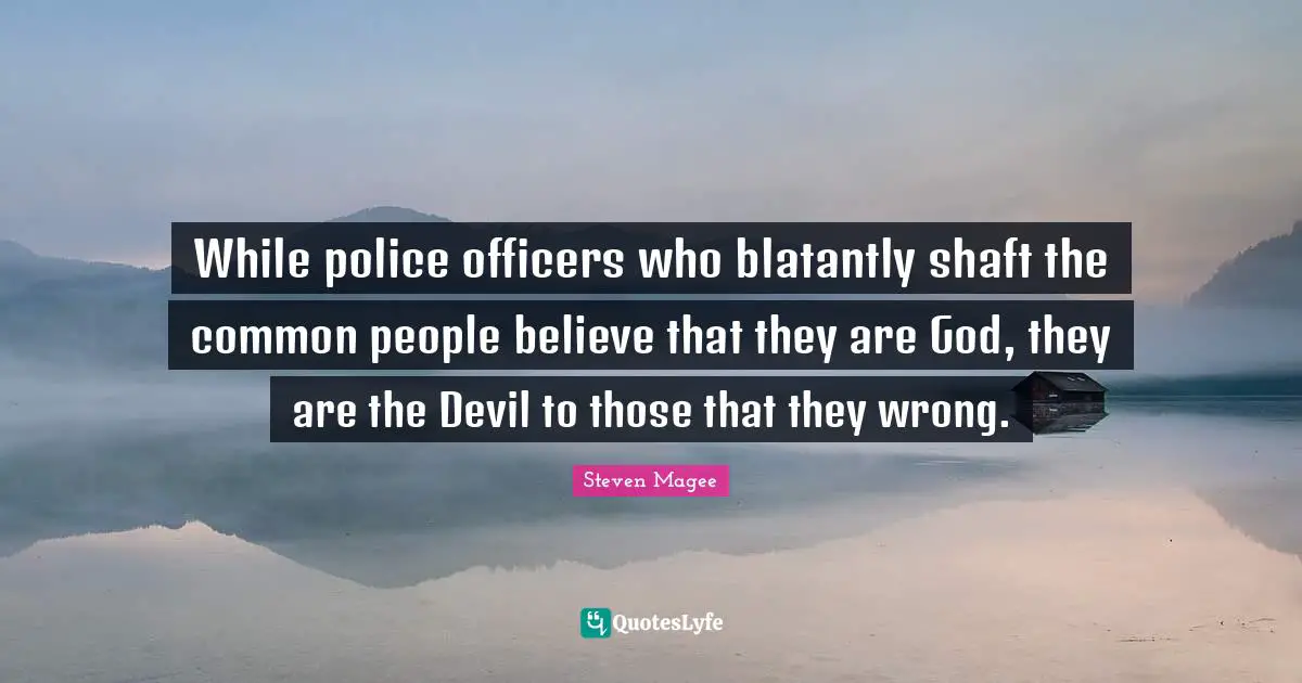 While police officers who blatantly shaft the common people believe that they are God, they are the Devil to those that they wrong.