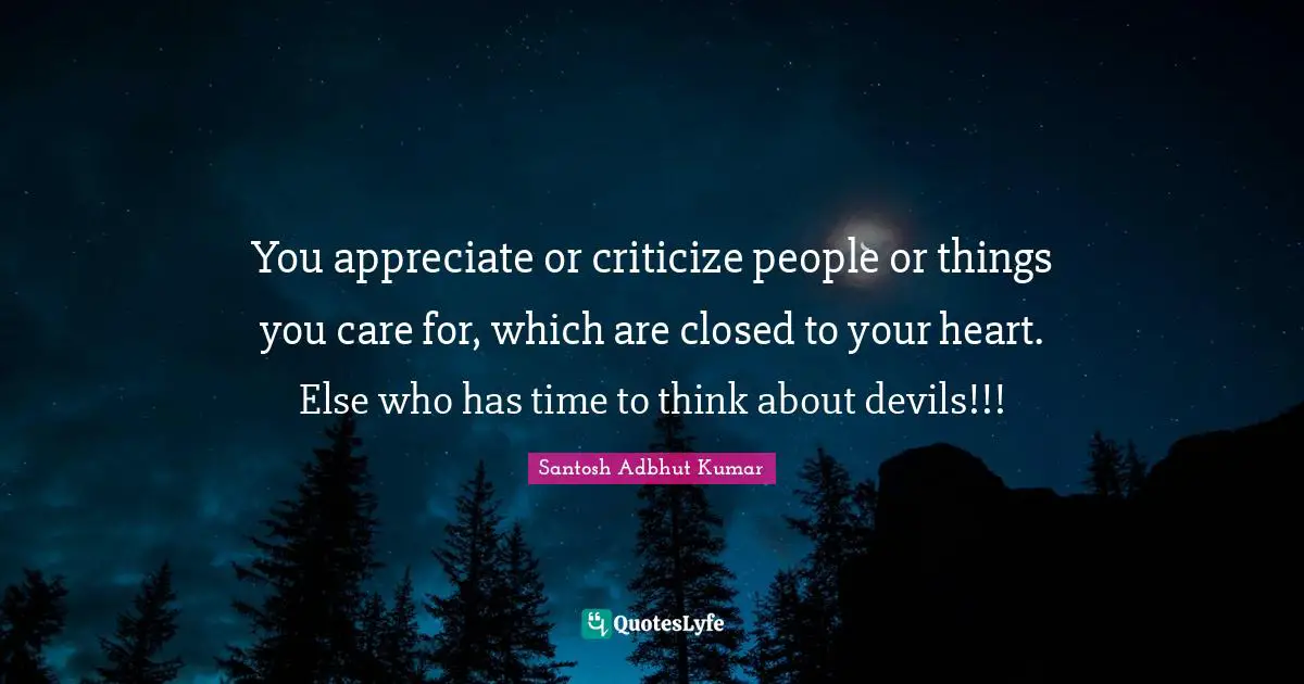 You appreciate or criticize people or things you care for, which are closed to your heart. Else who has time to think about devils!!!