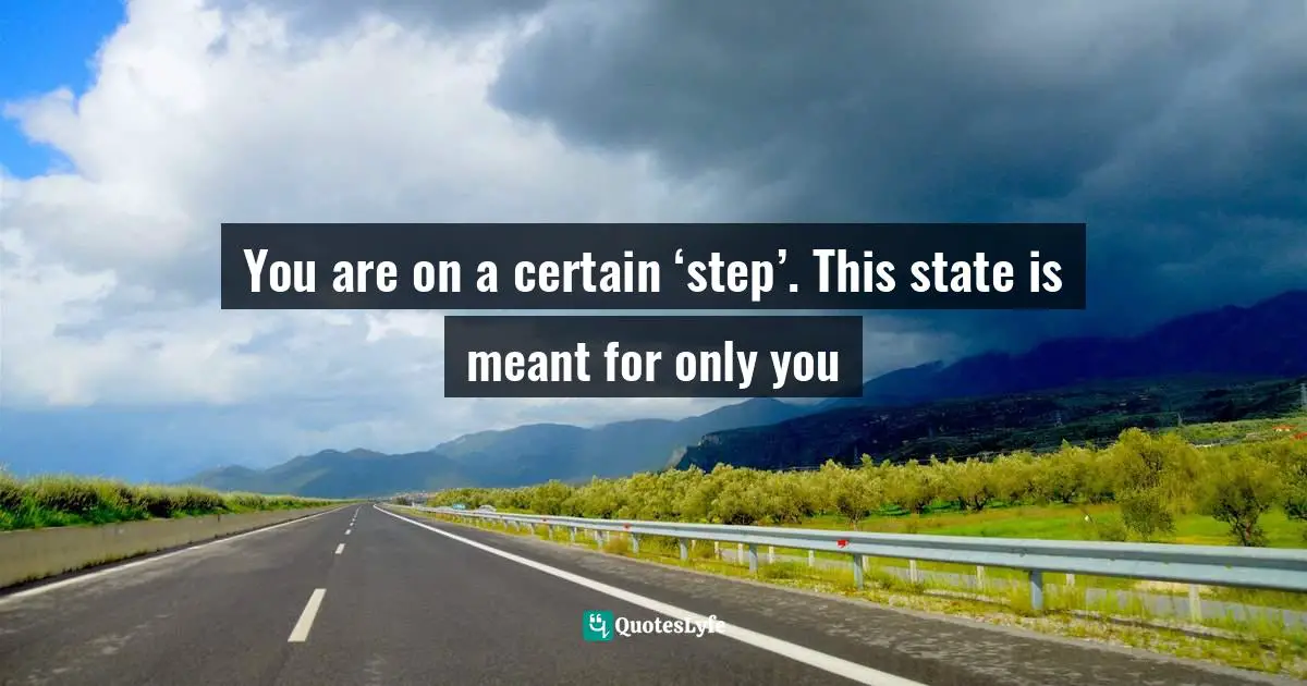 You are on a certain ‘step’. This state is meant for only you