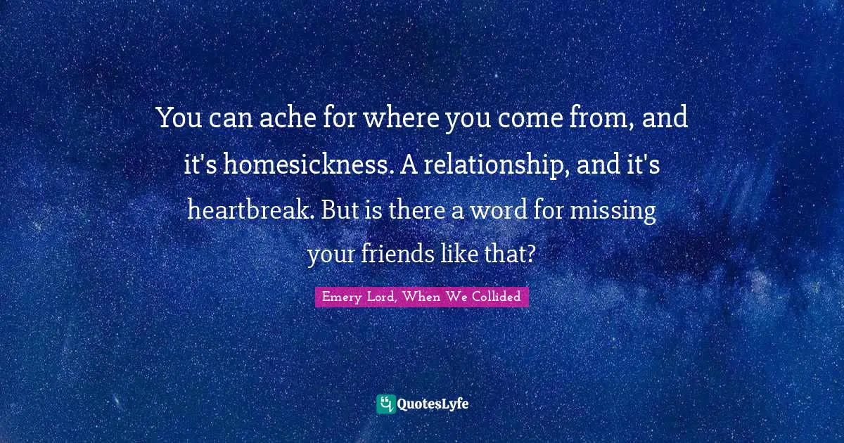 You can ache for where you come from, and it's homesickness. A relationship, and it's heartbreak. But is there a word for missing your friends like that?