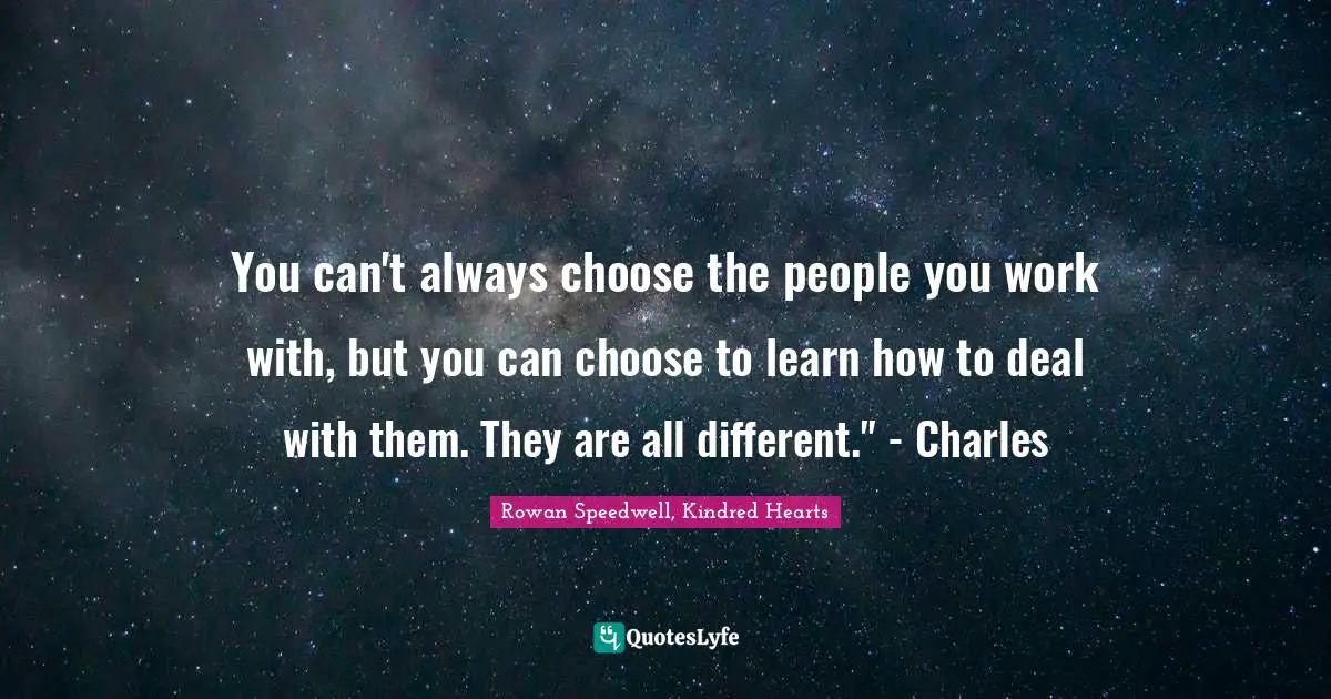 You can't always choose the people you work with, but you can choose to learn how to deal with them. They are all different." - Charles