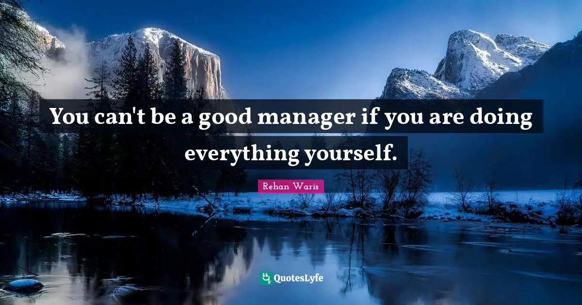 You can't be a good manager if you are doing everything yourself.