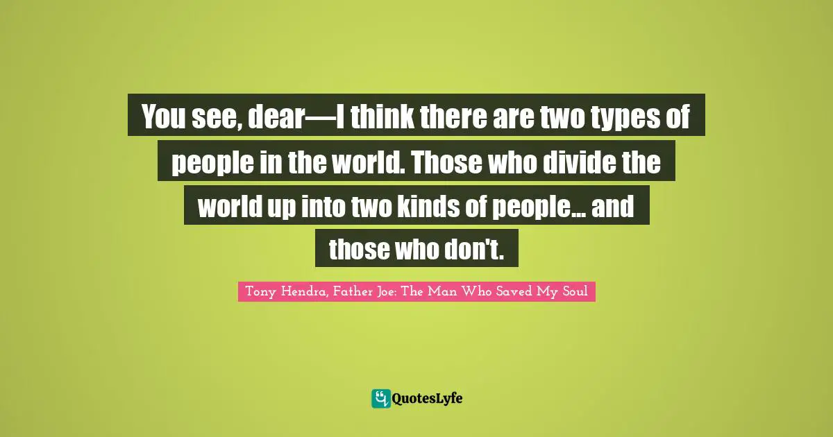 You see, dear—I think there are two types of people in the world. Those who divide the world up into two kinds of people... and those who don't.