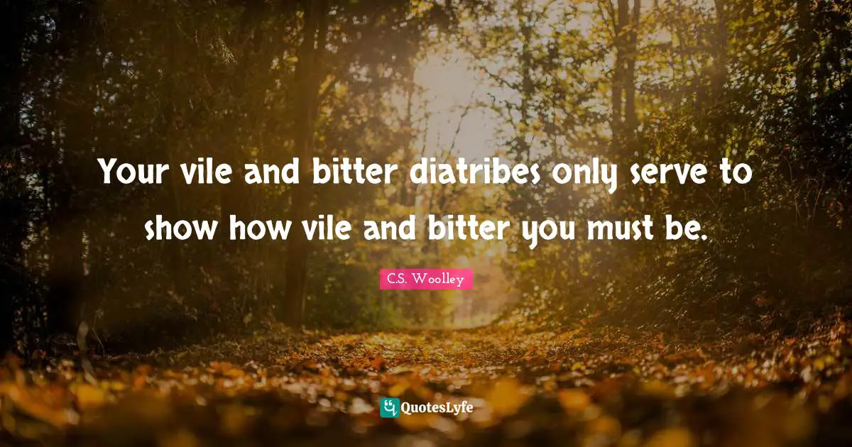 Your vile and bitter diatribes only serve to show how vile and bitter you must be.