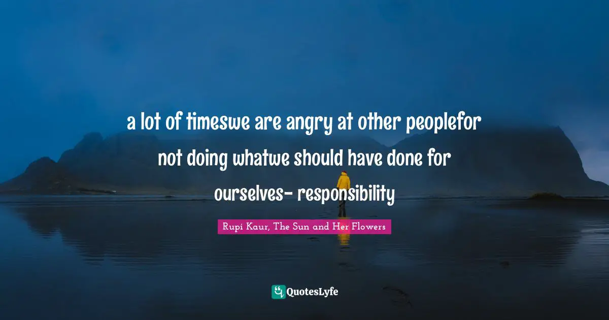 a lot of timeswe are angry at other peoplefor not doing whatwe should have done for ourselves- responsibility