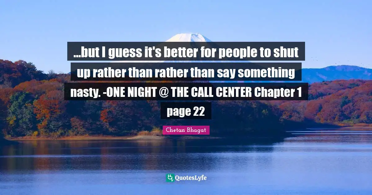Chetan Bhagat Quotes: "...but I guess it's better for people to shut up rather than rather than say something nasty. -ONE NIGHT @ THE CALL CENTER Chapter 1 page 22"