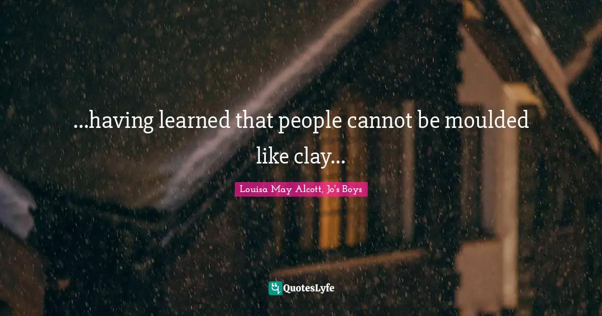 …having learned that people cannot be moulded like clay…