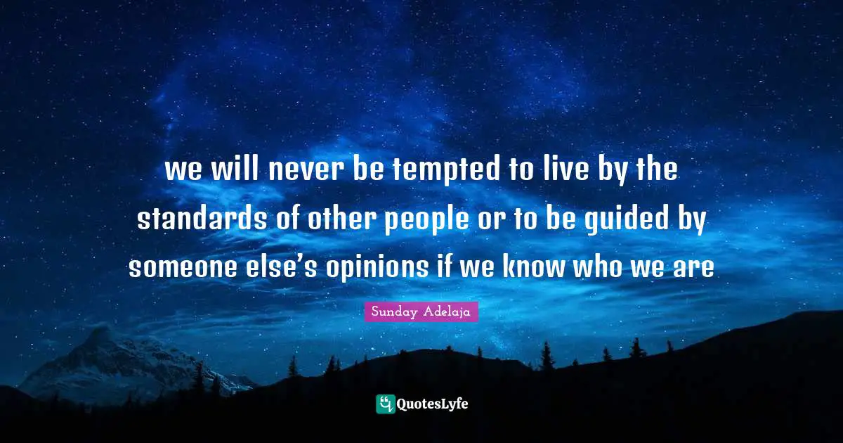 we will never be tempted to live by the standards of other people or to be guided by someone else’s opinions if we know who we are