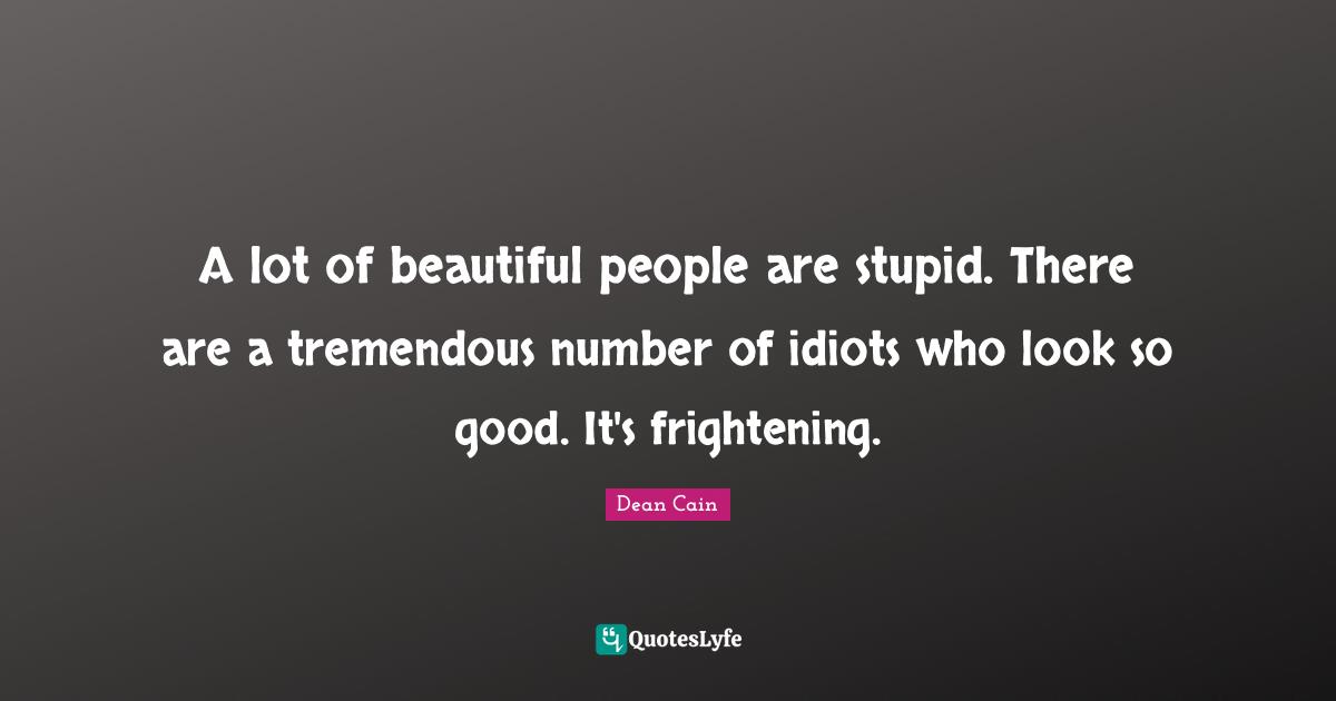 A lot of beautiful people are stupid. There are a tremendous number of idiots who look so good. It's frightening.