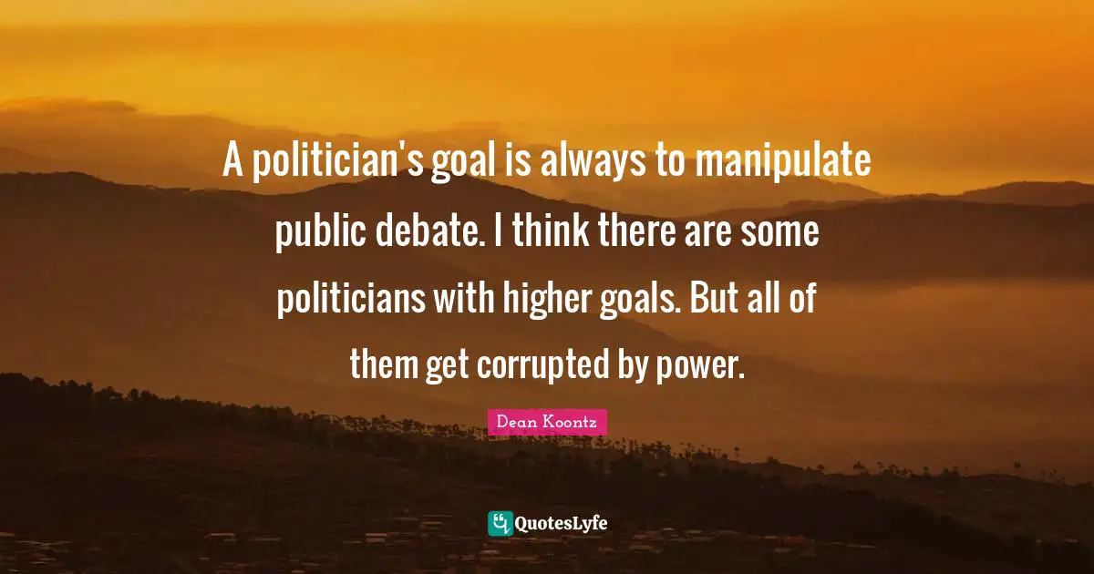A politician's goal is always to manipulate public debate. I think there are some politicians with higher goals. But all of them get corrupted by power.