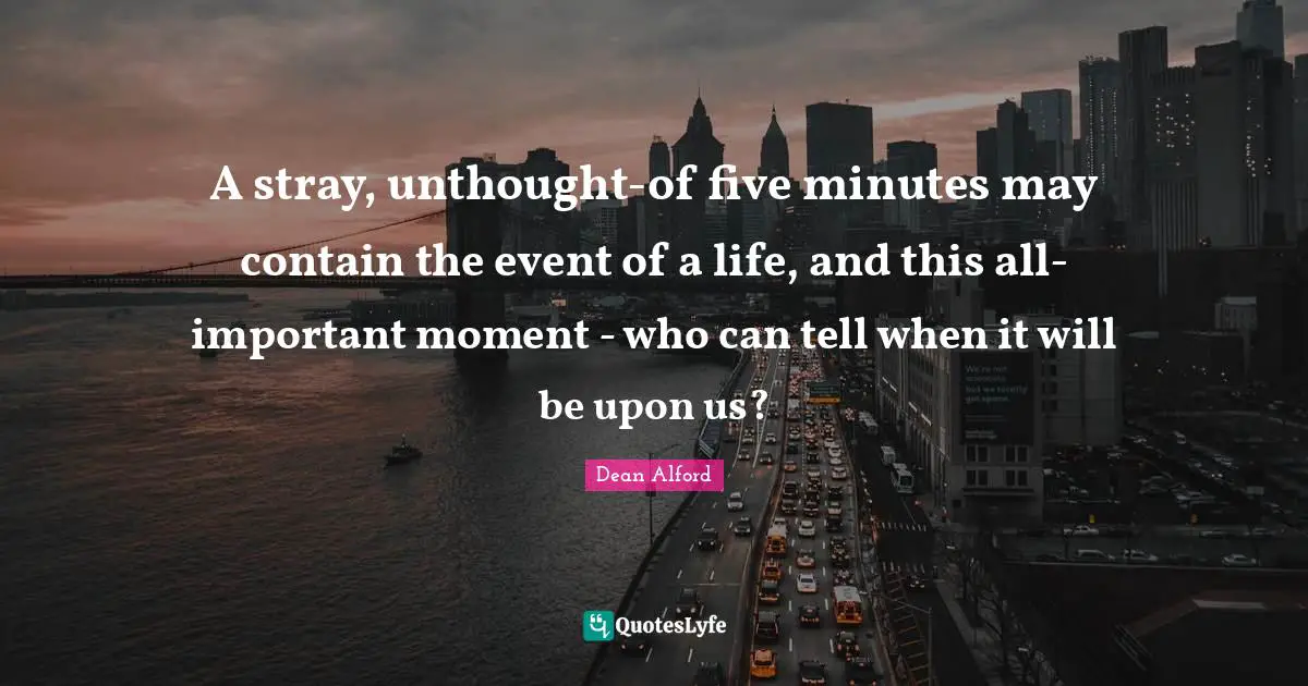 A stray, unthought-of five minutes may contain the event of a life, and this all-important moment - who can tell when it will be upon us?
