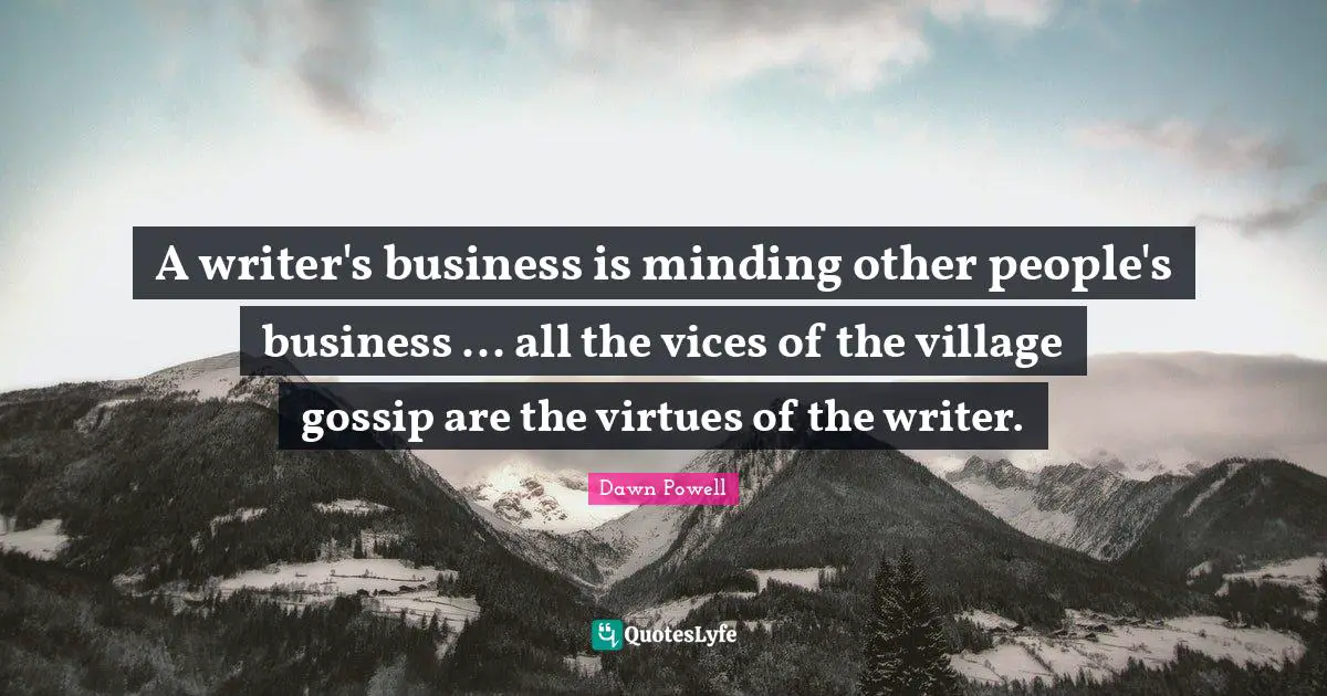 Dawn Powell Quotes: "A writer's business is minding other people's business ... all the vices of the village gossip are the virtues of the writer."