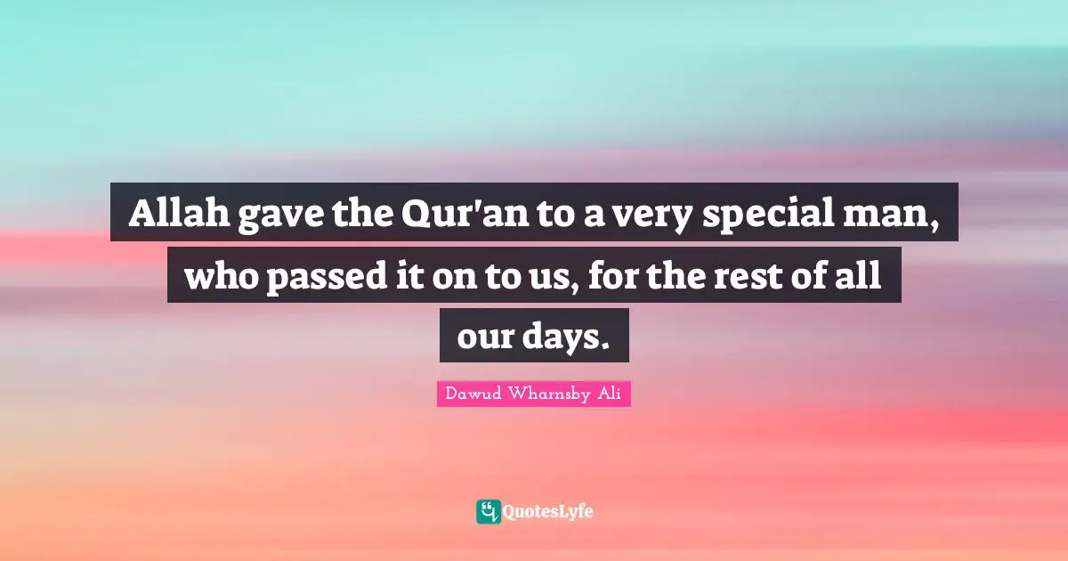 Allah gave the Qur'an to a very special man, who passed it on to us, for the rest of all our days.