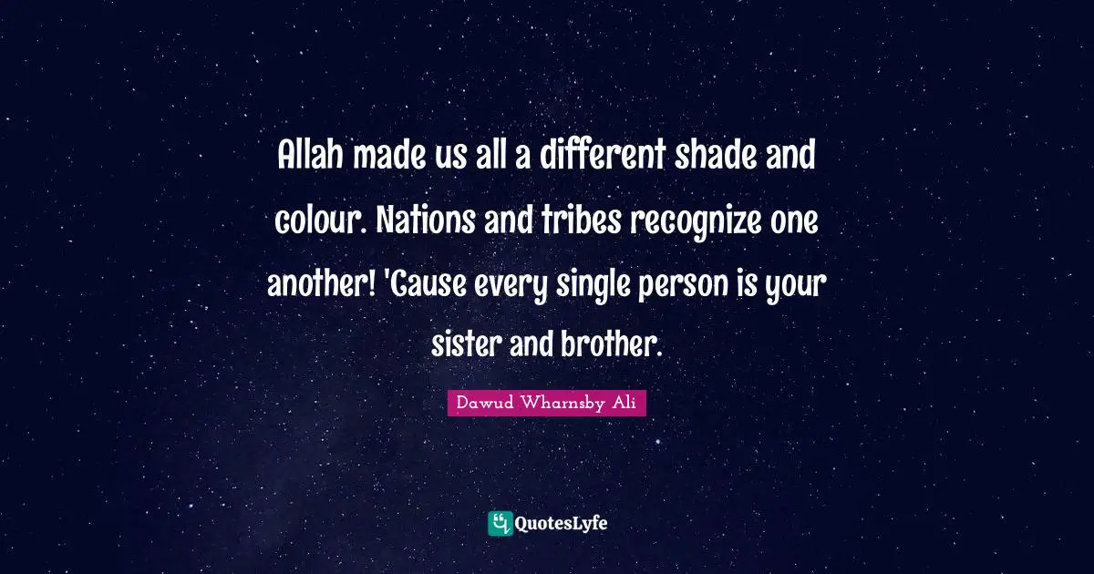 Allah made us all a different shade and colour. Nations and tribes recognize one another! 'Cause every single person is your sister and brother.