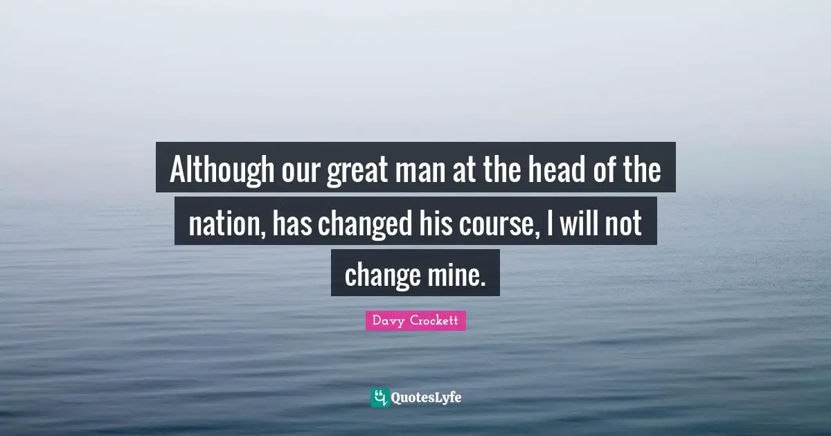 Davy Crockett Quotes: "Although our great man at the head of the nation, has changed his course, I will not change mine."