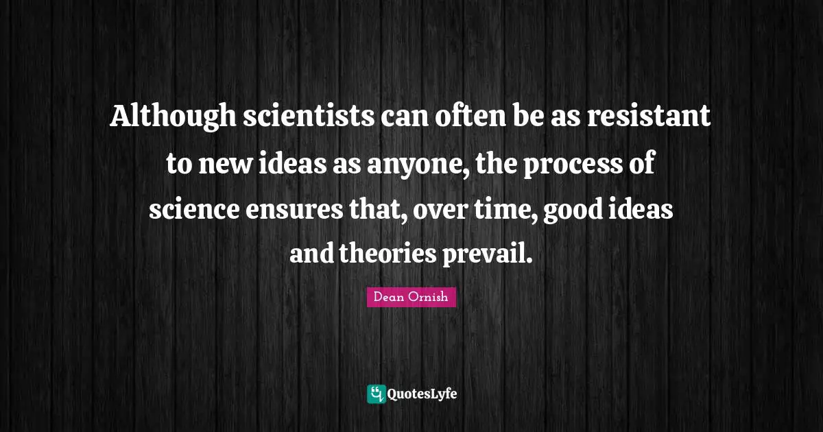 Although scientists can often be as resistant to new ideas as anyone, the process of science ensures that, over time, good ideas and theories prevail.