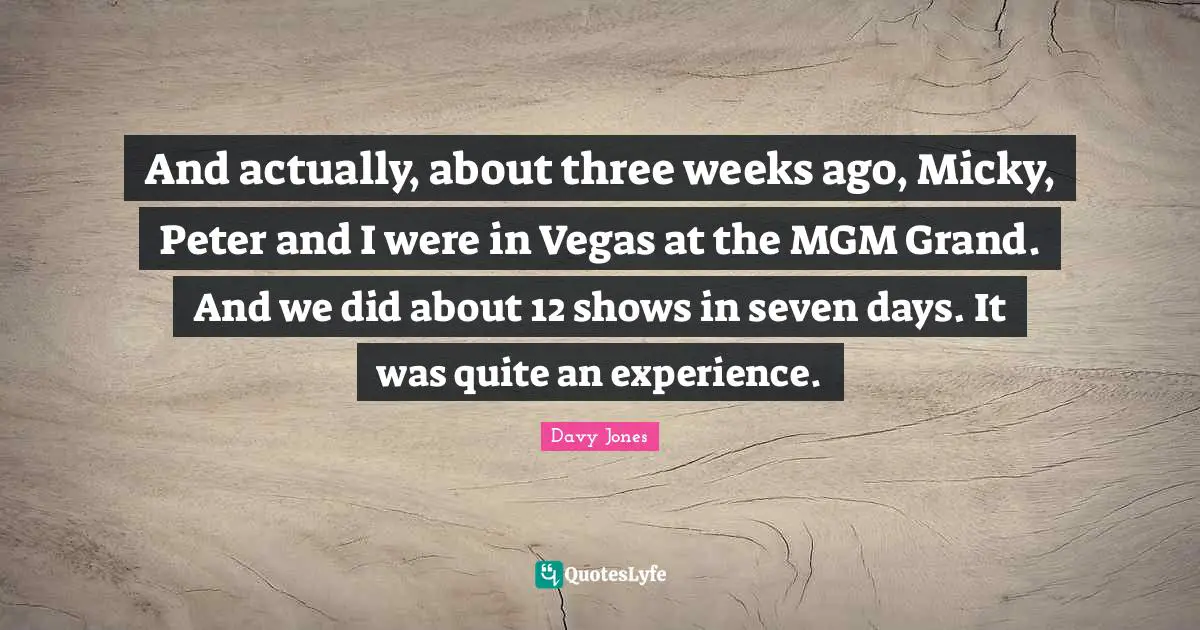 And actually, about three weeks ago, Micky, Peter and I were in Vegas at the MGM Grand. And we did about 12 shows in seven days. It was quite an experience.