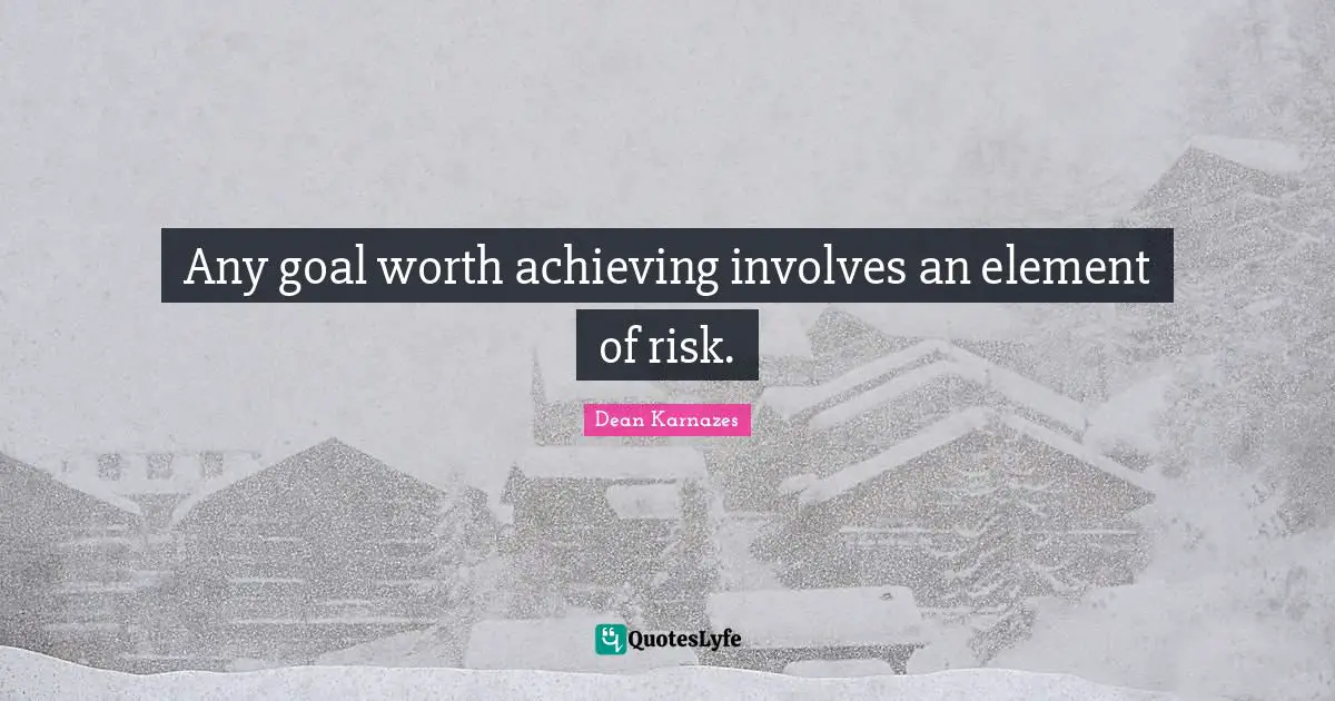 Any goal worth achieving involves an element of risk.