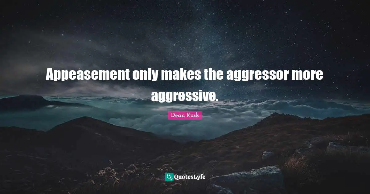 Aggressive Quotes: "Appeasement only makes the aggressor more aggressive."