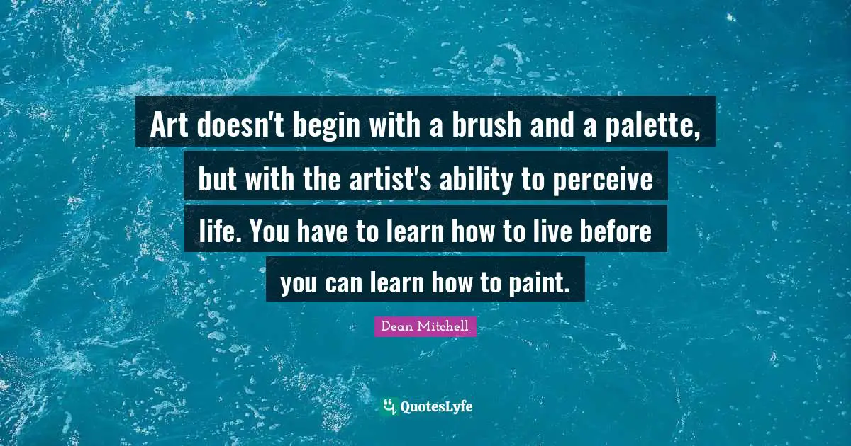 Palette Quotes: "Art doesn't begin with a brush and a palette, but with the artist's ability to perceive life. You have to learn how to live before you can learn how to paint."