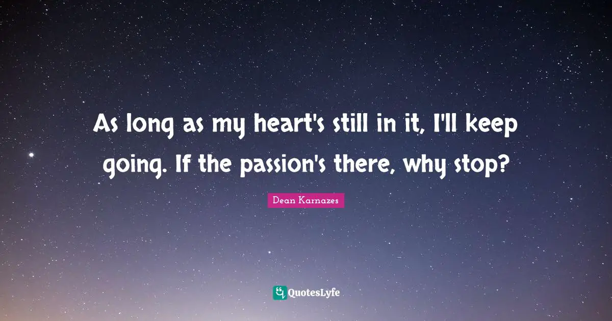 As long as my heart's still in it, I'll keep going. If the passion's there, why stop?