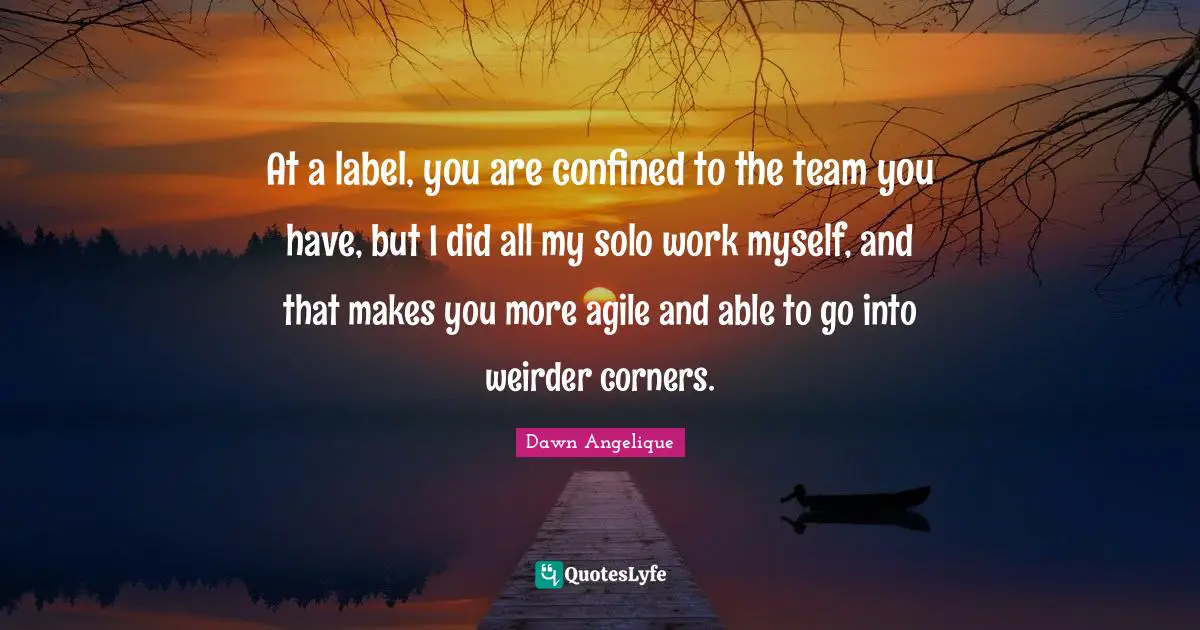 At a label, you are confined to the team you have, but I did all my solo work myself, and that makes you more agile and able to go into weirder corners.