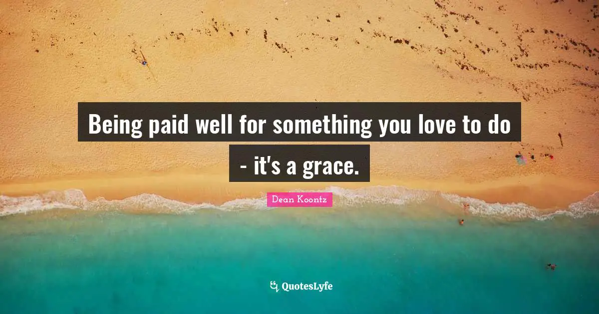 Being paid well for something you love to do - it's a grace.