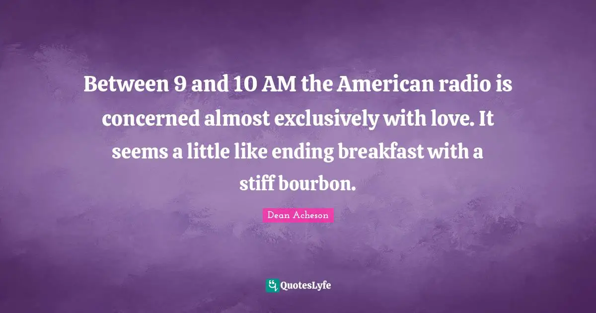 Radio Quotes: "Between 9 and 10 AM the American radio is concerned almost exclusively with love. It seems a little like ending breakfast with a stiff bourbon."