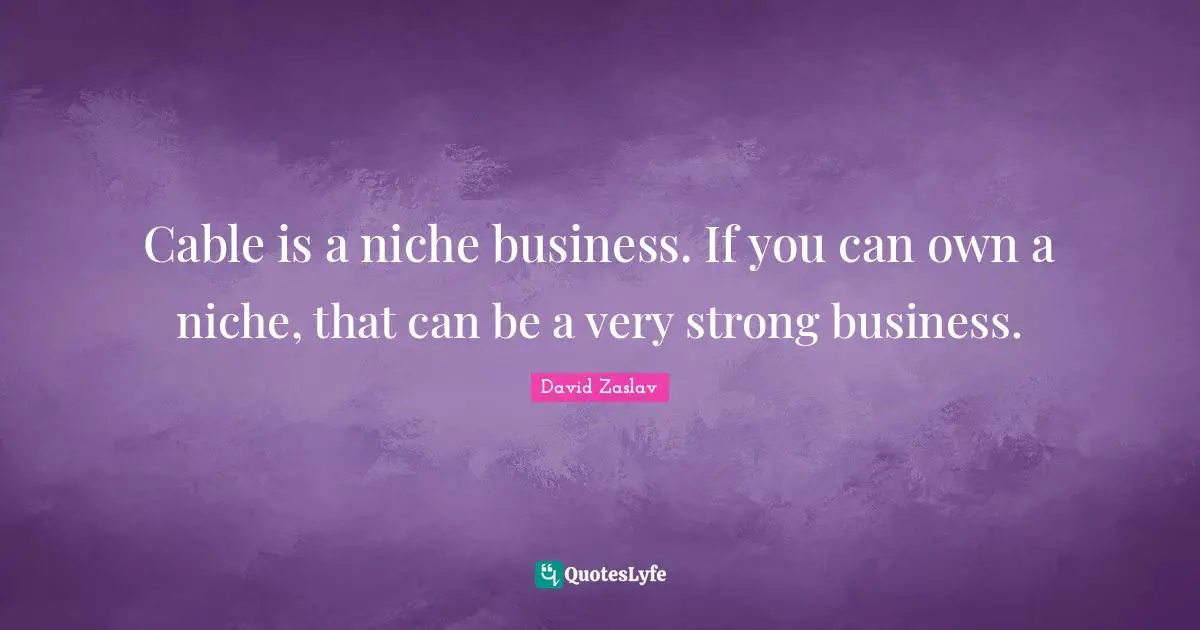 Cable is a niche business. If you can own a niche, that can be a very strong business.