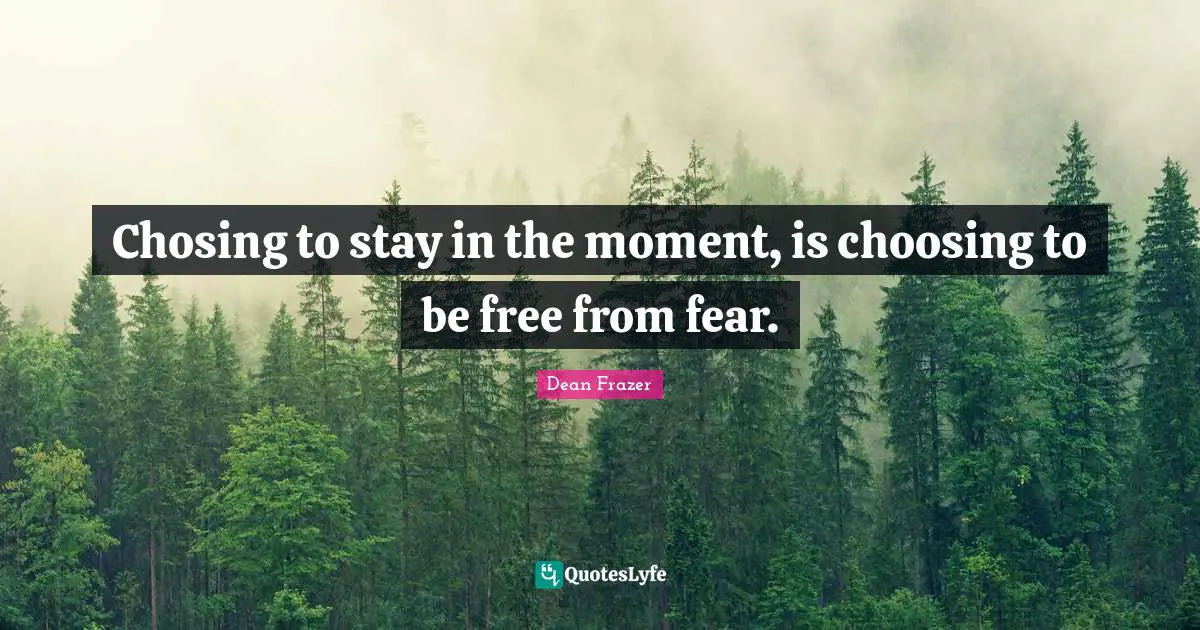 Chosing to stay in the moment, is choosing to be free from fear.