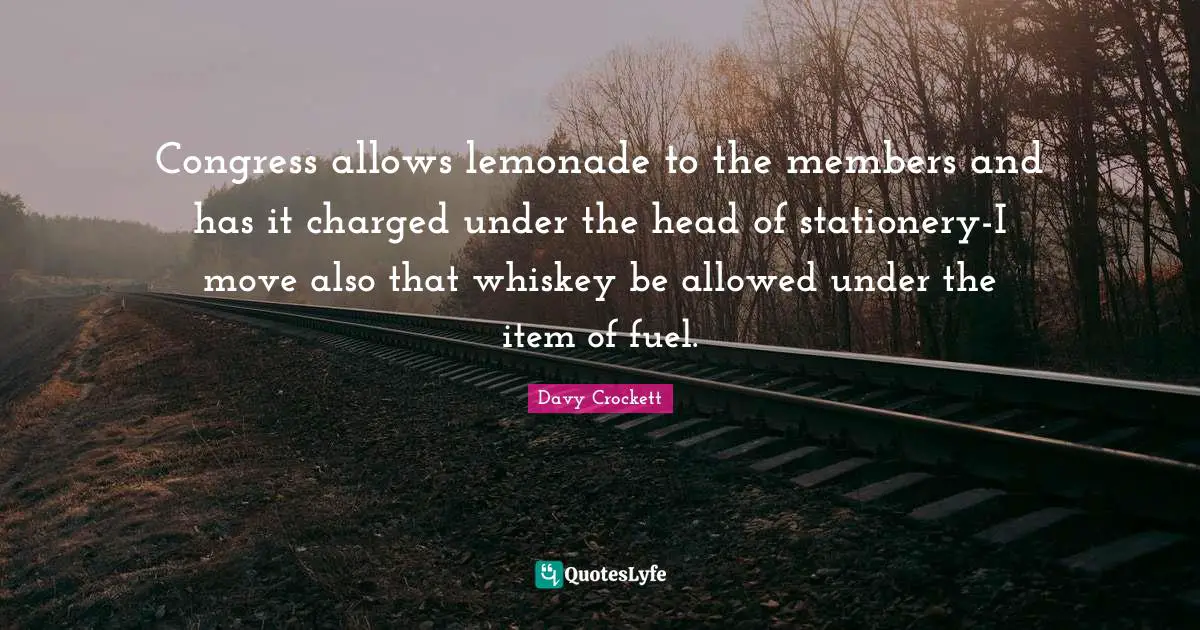 Davy Crockett Quotes: "Congress allows lemonade to the members and has it charged under the head of stationery-I move also that whiskey be allowed under the item of fuel."