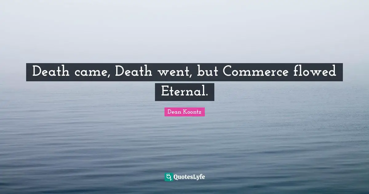 Death came, Death went, but Commerce flowed Eternal.
