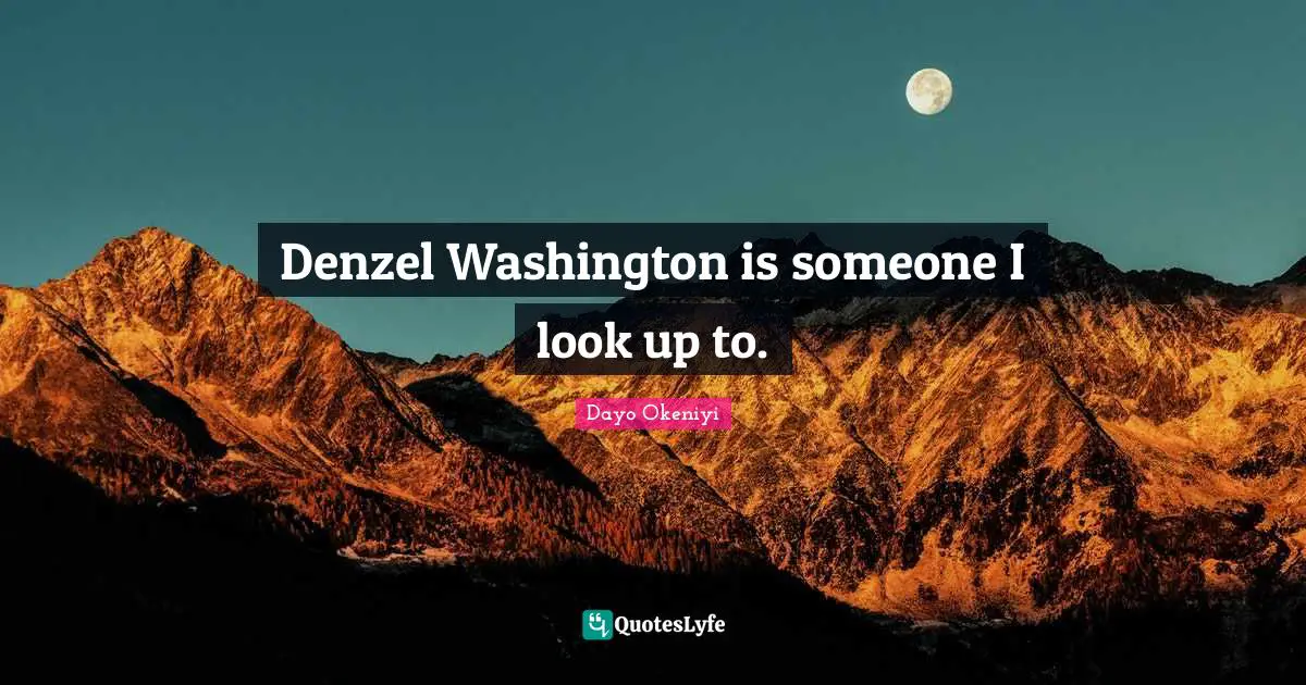 Denzel Washington is someone I look up to.