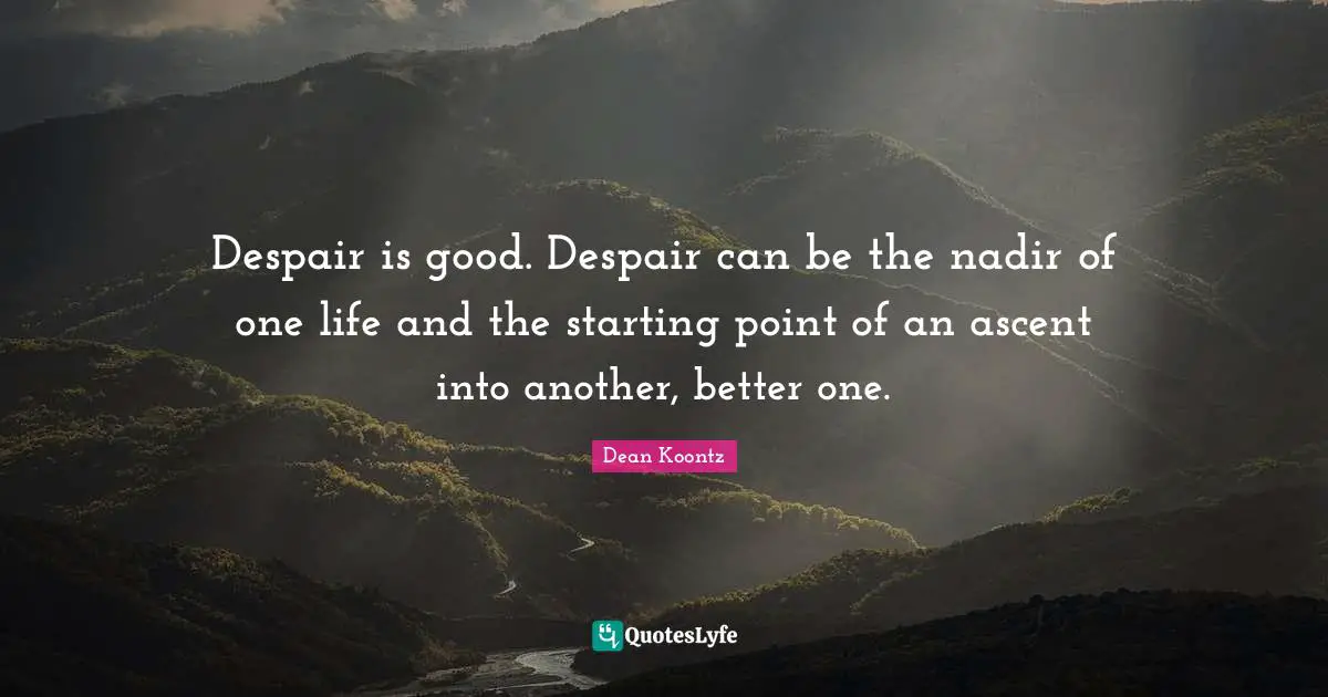 Despair is good. Despair can be the nadir of one life and the starting point of an ascent into another, better one.