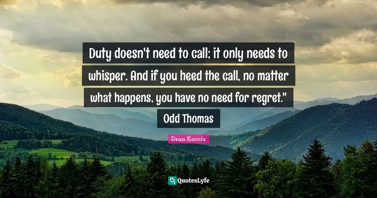 Thomas Quotes: "Duty doesn't need to call; it only needs to whisper. And if you heed the call, no matter what happens, you have no need for regret." Odd Thomas"