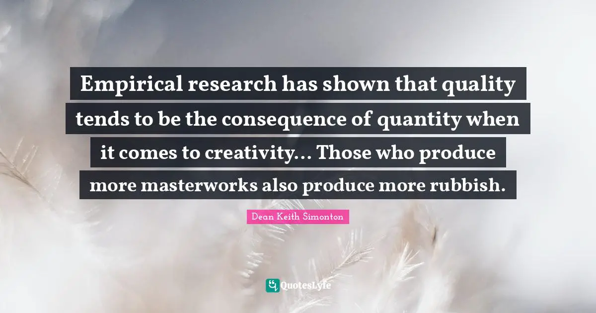 Empirical research has shown that quality tends to be the consequence of quantity when it comes to creativity... Those who produce more masterworks also produce more rubbish.
