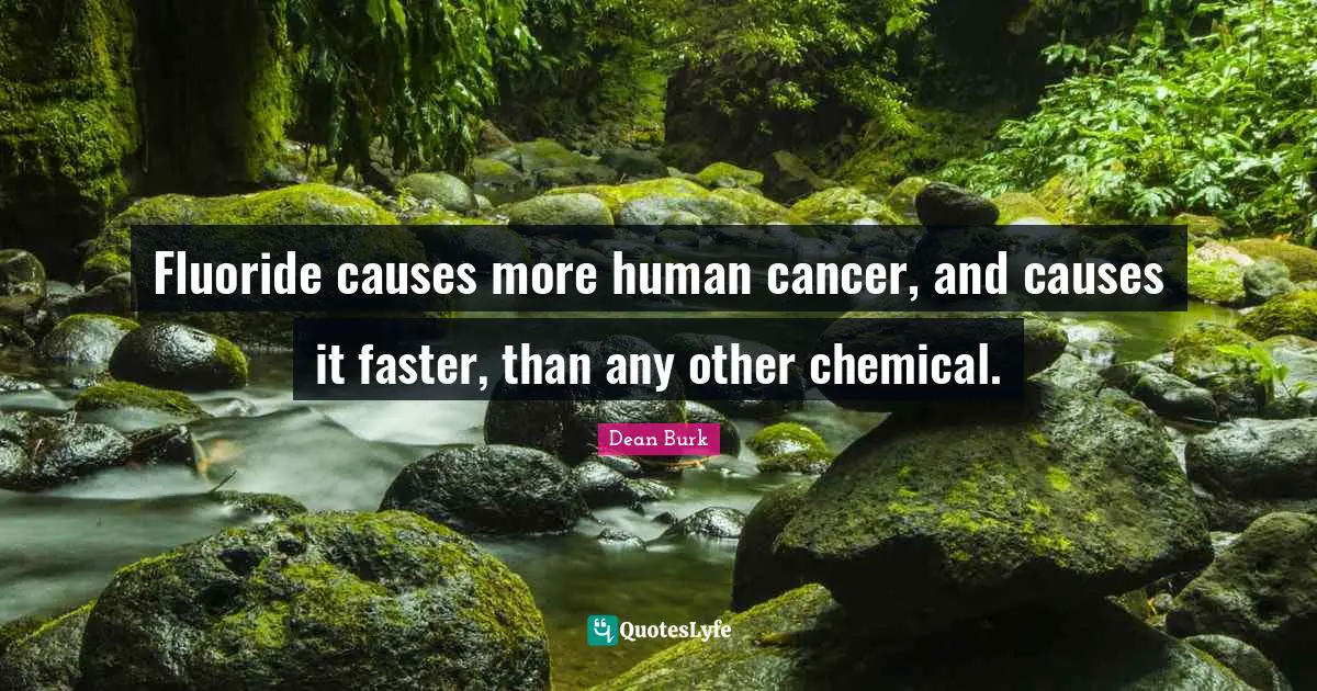 Fluoride causes more human cancer, and causes it faster, than any other chemical.