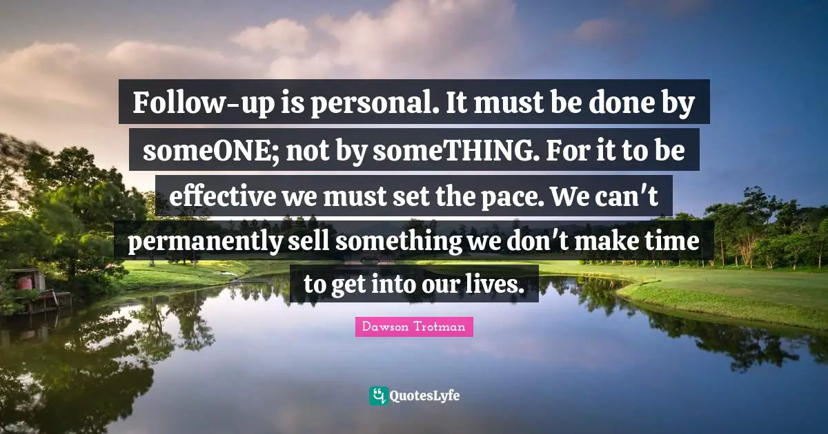 Pace Quotes: "Follow-up is personal. It must be done by someONE; not by someTHING. For it to be effective we must set the pace. We can't permanently sell something we don't make time to get into our lives."