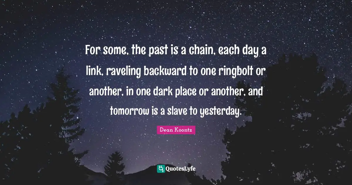 For some, the past is a chain, each day a link, raveling backward to one ringbolt or another, in one dark place or another, and tomorrow is a slave to yesterday.