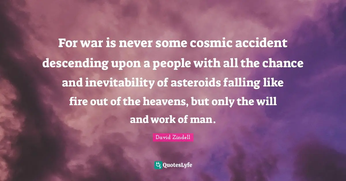 Inevitability Quotes: "For war is never some cosmic accident descending upon a people with all the chance and inevitability of asteroids falling like fire out of the heavens, but only the will and work of man."